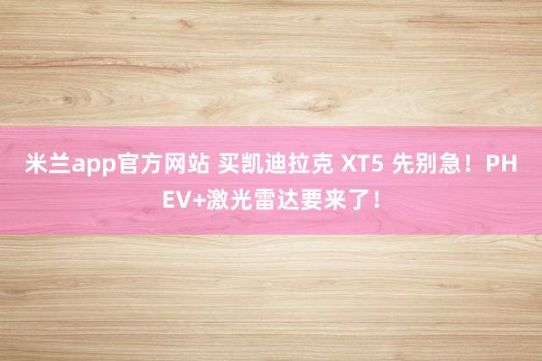 米兰app官方网站 买凯迪拉克 XT5 先别急！PHEV+激光雷达要来了！