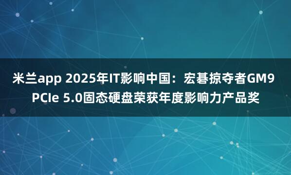 米兰app 2025年IT影响中国：宏碁掠夺者GM9 PCIe 5.0固态硬盘荣获年度影响力产品奖