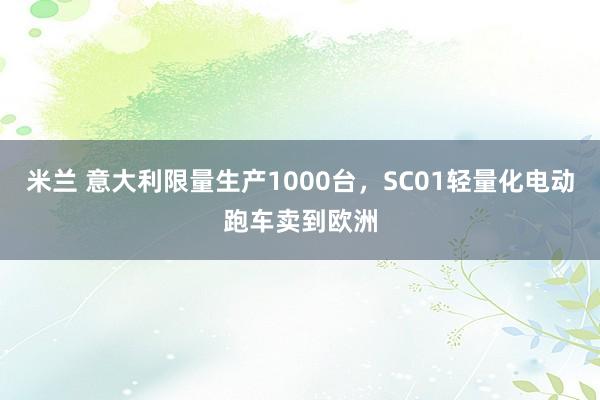米兰 意大利限量生产1000台，SC01轻量化电动跑车卖到欧洲