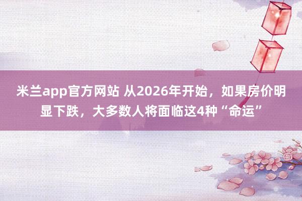 米兰app官方网站 从2026年开始，如果房价明显下跌，大多数人将面临这4种“命运”
