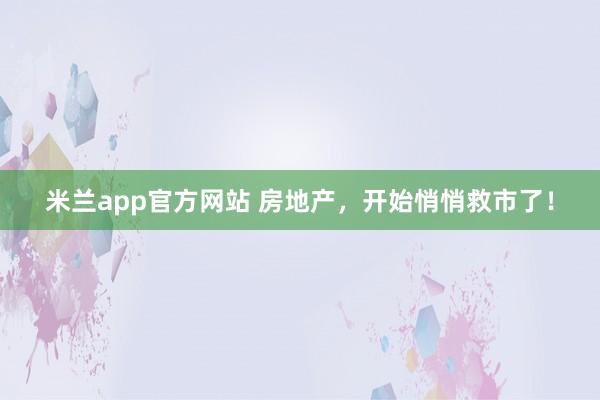 米兰app官方网站 房地产，开始悄悄救市了！
