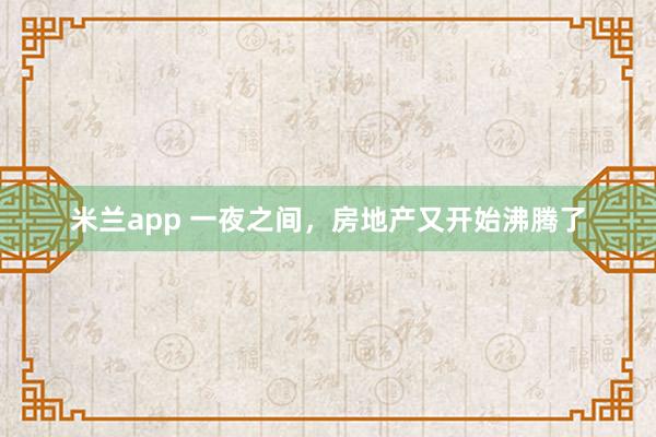 米兰app 一夜之间，房地产又开始沸腾了