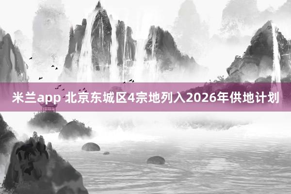 米兰app 北京东城区4宗地列入2026年供地计划
