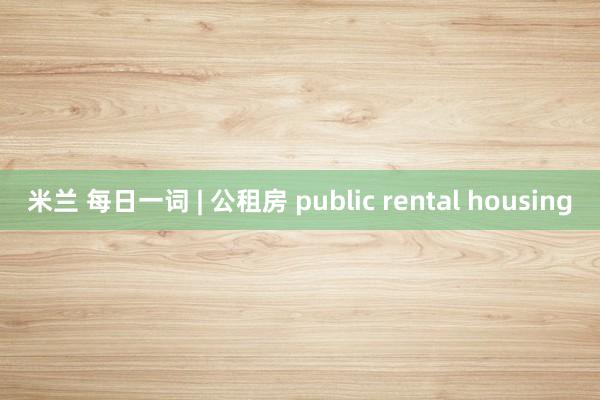 米兰 每日一词 | 公租房 public rental housing