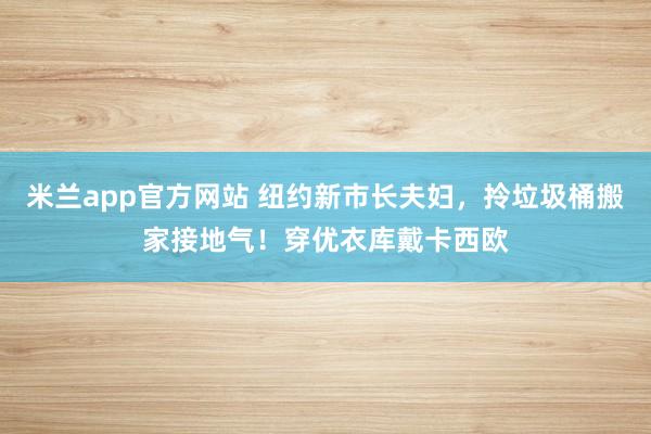 米兰app官方网站 纽约新市长夫妇，拎垃圾桶搬家接地气！穿优衣库戴卡西欧