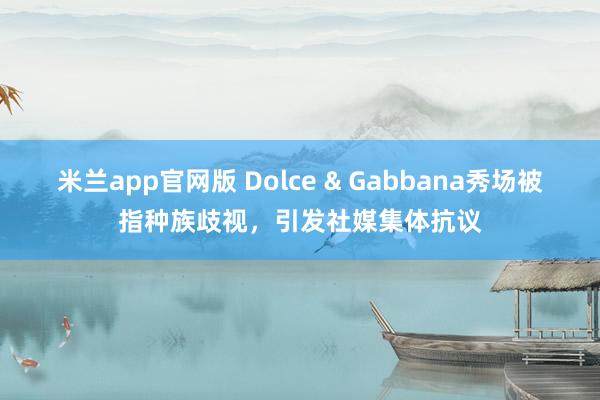 米兰app官网版 Dolce & Gabbana秀场被指种族歧视，引发社媒集体抗议