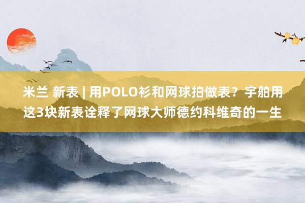 米兰 新表 | 用POLO衫和网球拍做表？宇舶用这3块新表诠释了网球大师德约科维奇的一生