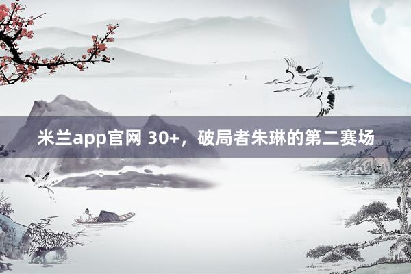 米兰app官网 30+，破局者朱琳的第二赛场
