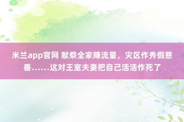 米兰app官网 献祭全家赚流量，灾区作秀假慈善……这对王室夫妻把自己活活作死了