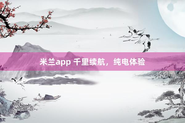 米兰app 千里续航，纯电体验