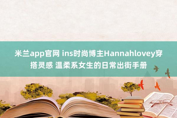 米兰app官网 ins时尚博主Hannahlovey穿搭灵感 温柔系女生的日常出街手册