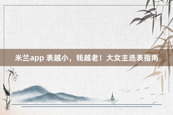 米兰app 表越小，钱越老！大女主选表指南