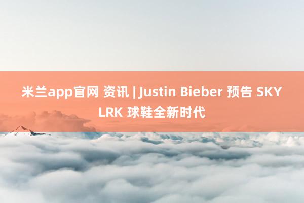 米兰app官网 资讯 | Justin Bieber 预告 SKYLRK 球鞋全新时代