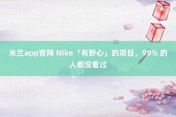 米兰app官网 Nike「有野心」的项目，99% 的人都没看过