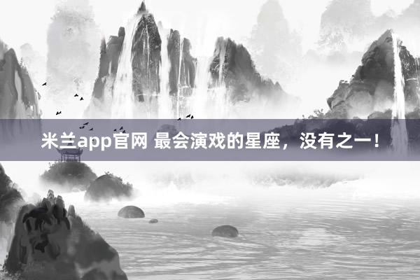 米兰app官网 最会演戏的星座，没有之一！