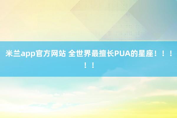 米兰app官方网站 全世界最擅长PUA的星座！！！！！