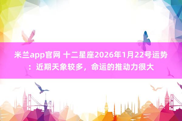 米兰app官网 十二星座2026年1月22号运势：近期天象较多，命运的推动力很大