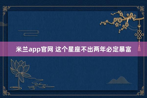 米兰app官网 这个星座不出两年必定暴富