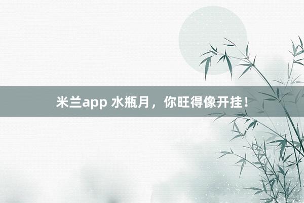 米兰app 水瓶月，你旺得像开挂！