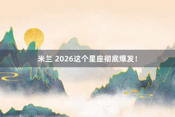 米兰 2026这个星座彻底爆发！