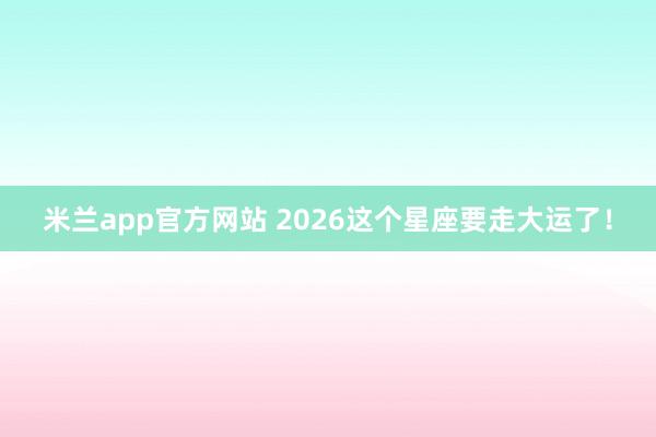 米兰app官方网站 2026这个星座要走大运了！