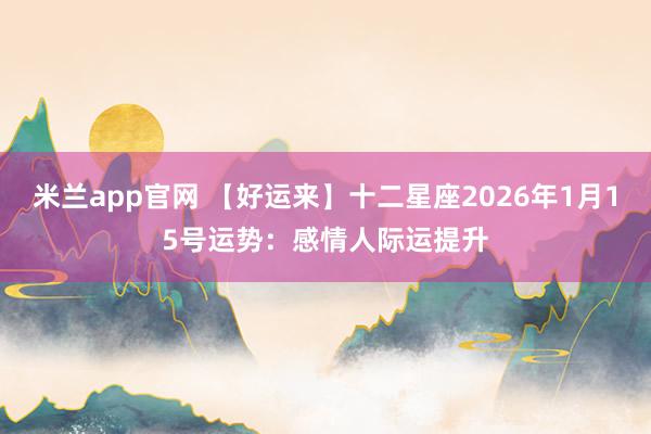 米兰app官网 【好运来】十二星座2026年1月15号运势：感情人际运提升