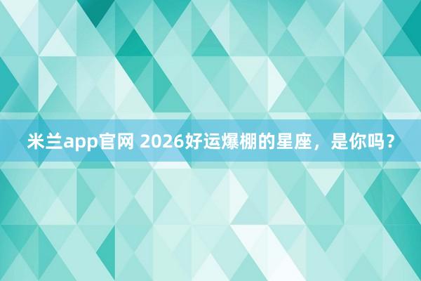 米兰app官网 2026好运爆棚的星座，是你吗？