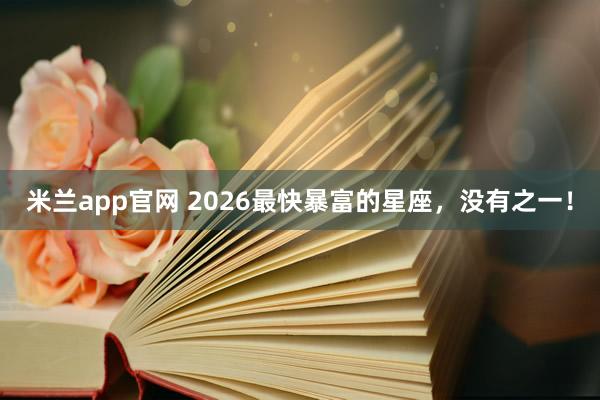 米兰app官网 2026最快暴富的星座，没有之一！