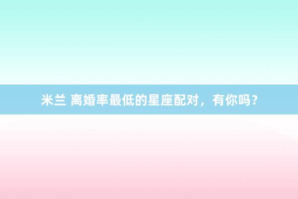 米兰 离婚率最低的星座配对，有你吗？