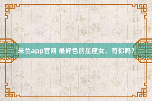 米兰app官网 最好色的星座女，有你吗？