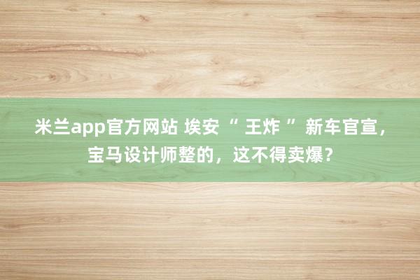米兰app官方网站 埃安 “ 王炸 ” 新车官宣，宝马设计师整的，这不得卖爆？