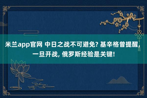 米兰app官网 中日之战不可避免? 基辛格曾提醒, 一旦开战, 俄罗斯经验是关键!