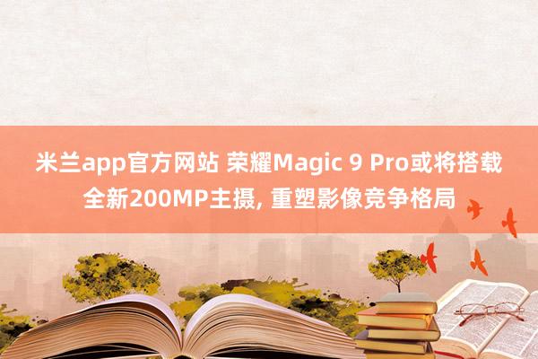 米兰app官方网站 荣耀Magic 9 Pro或将搭载全新200MP主摄, 重塑影像竞争格局