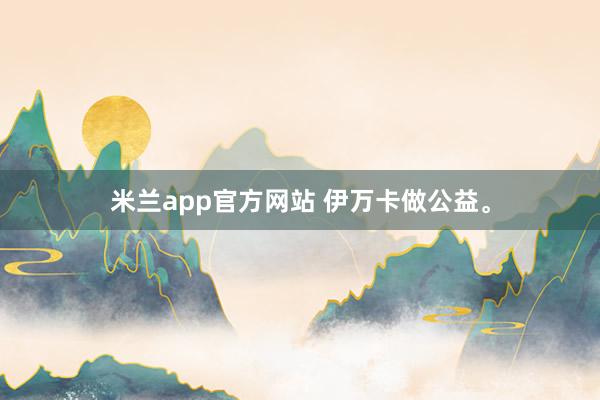 米兰app官方网站 伊万卡做公益。