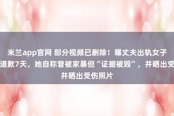 米兰app官网 部分视频已删除！曝丈夫出轨女子已连续道歉7天，她自称曾被家暴但“证据被毁”，并晒出受伤照片