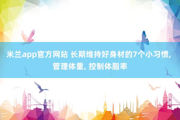 米兰app官方网站 长期维持好身材的7个小习惯, 管理体重, 控制体脂率