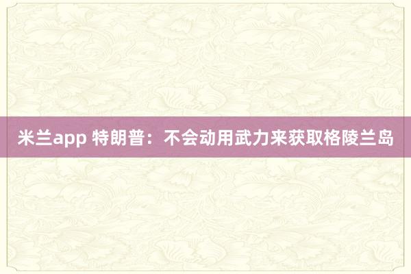米兰app 特朗普：不会动用武力来获取格陵兰岛