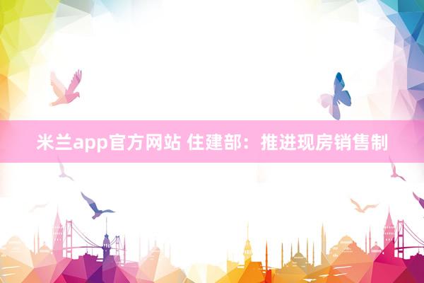 米兰app官方网站 住建部：推进现房销售制