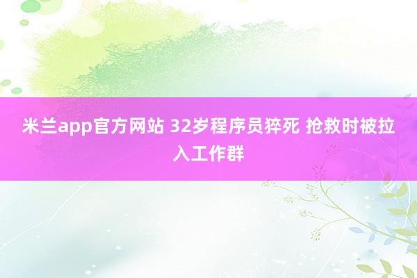 米兰app官方网站 32岁程序员猝死 抢救时被拉入工作群