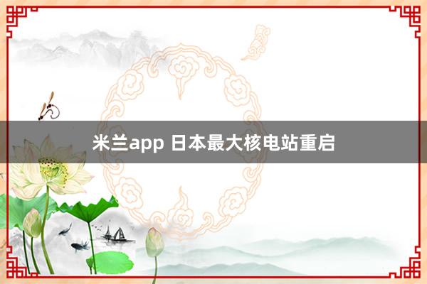 米兰app 日本最大核电站重启