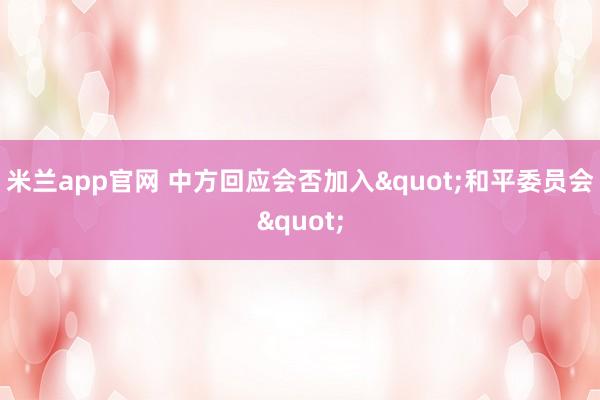米兰app官网 中方回应会否加入"和平委员会"