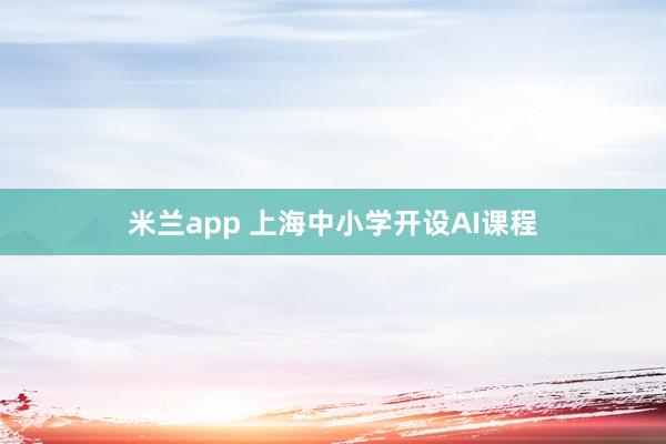 米兰app 上海中小学开设AI课程