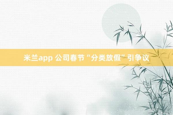 米兰app 公司春节“分类放假”引争议