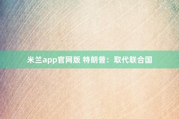 米兰app官网版 特朗普：取代联合国