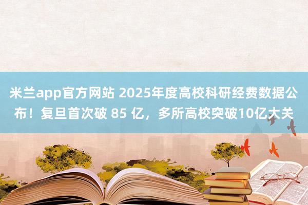 米兰app官方网站 2025年度高校科研经费数据公布！复旦首次破 85 亿，多所高校突破10亿大关