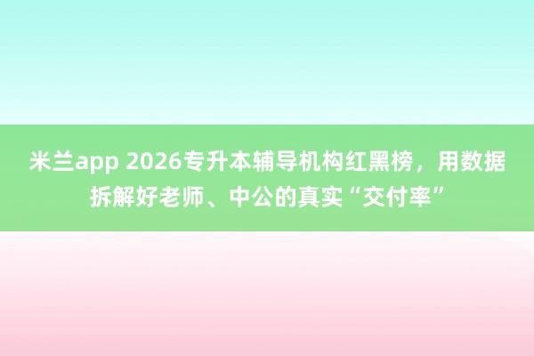米兰app 2026专升本辅导机构红黑榜，用数据拆解好老师、中公的真实“交付率”