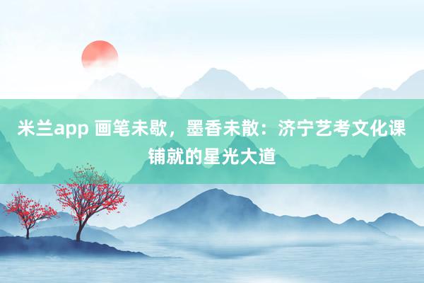 米兰app 画笔未歇，墨香未散：济宁艺考文化课铺就的星光大道