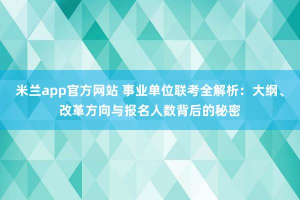 米兰app官方网站 事业单位联考全解析：大纲、改革方向与报名人数背后的秘密