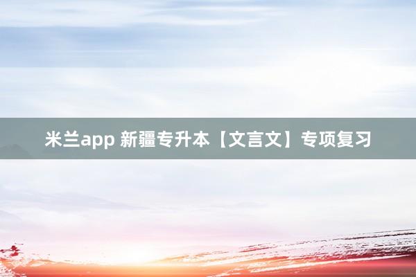 米兰app 新疆专升本【文言文】专项复习