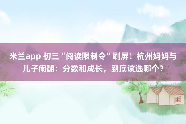 米兰app 初三“阅读限制令”刷屏！杭州妈妈与儿子闹翻：分数和成长，到底该选哪个？